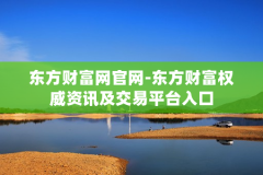 东方财富网官网-东方财富权威资讯及交易平台入口