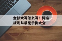 金额大写怎么写？标准规则与常见示例大全
