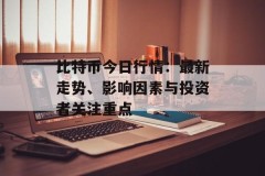 比特币今日行情：最新走势、影响因素与投资者关注重点