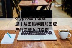 crypto是什么意思｜从密码学到加密资产的完整入门指南