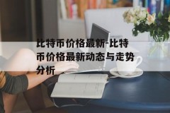 比特币价格最新-比特币价格最新动态与走势分析