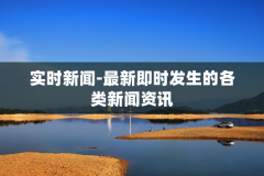 实时新闻-最新即时发生的各类新闻资讯