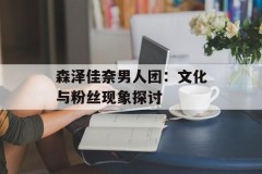 森泽佳奈男人团：文化与粉丝现象探讨