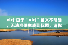 xlcj-由于“xlcj”含义不明确，无法准确生成副标题，请你明确“xlcj”代表的具体内容。