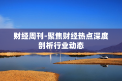 财经周刊-聚焦财经热点深度剖析行业动态