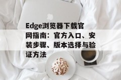 Edge浏览器下载官网指南：官方入口、安装步骤、版本选择与验证方法