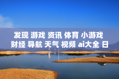 发现 游戏 资讯 体育 小游戏 财经 导航 天气 视频 ai大全 日历-涵盖多元内容的实用信息导航集合