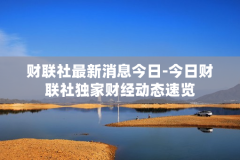 财联社最新消息今日-今日财联社独家财经动态速览