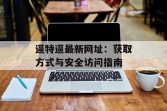 逼特逼最新网址：获取方式与安全访问指南