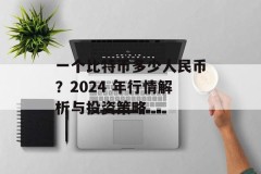 一个比特币多少人民币？2024 年行情解析与投资策略