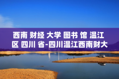 西南 财经 大学 图书 馆 温江 区 四川 省-四川温江西南财大图书馆详细情况