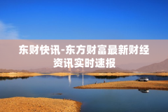 东财快讯-东方财富最新财经资讯实时速报