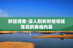 财经调查-深入剖析财经领域背后的真相内幕