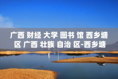 广西 财经 大学 图书 馆 西乡塘 区 广西 壮族 自治 区-西乡塘区广西财经大学图书馆详细介绍