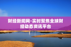 财经新闻网-实时聚焦全球财经动态资讯平台
