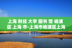 上海 财经 大学 图书 馆 杨浦 区 上海 市-上海市杨浦区上海财经大学图书馆详情