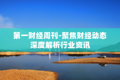 第一财经周刊-聚焦财经动态深度解析行业资讯