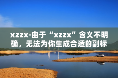 xzzx-由于“xzzx”含义不明确，无法为你生成合适的副标题，请你提供更清晰准确的原标题内容。