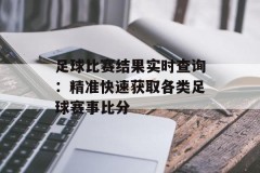 足球比赛结果实时查询：精准快速获取各类足球赛事比分