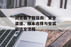 浏览器下载指南：安全渠道、版本选择与安装避坑全流程
