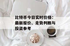 比特币今日实时价格：最新报价、走势判断与投资参考