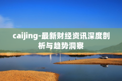 caijing-最新财经资讯深度剖析与趋势洞察