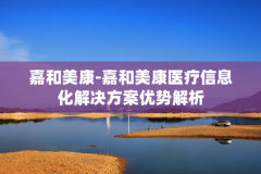 嘉和美康-嘉和美康医疗信息化解决方案优势解析