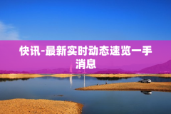 快讯-最新实时动态速览一手消息