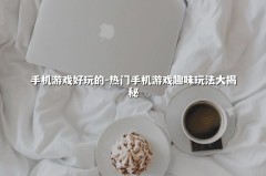 手机游戏好玩的-热门手机游戏趣味玩法大揭秘