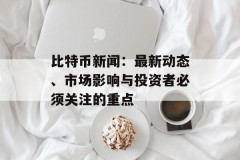 比特币新闻：最新动态、市场影响与投资者必须关注的重点
