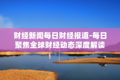 财经新闻每日财经报道-每日聚焦全球财经动态深度解读