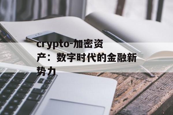 crypto-加密资产:数字时代的金融新势力 crypto-加密资产:数字时代的金融新势力