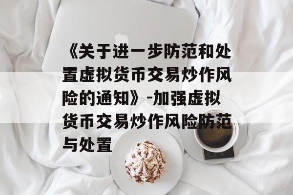 《关于进一步防范和处置虚拟货币交易炒作风险的通知》-加强虚拟货币交易炒作风险防范与处置
