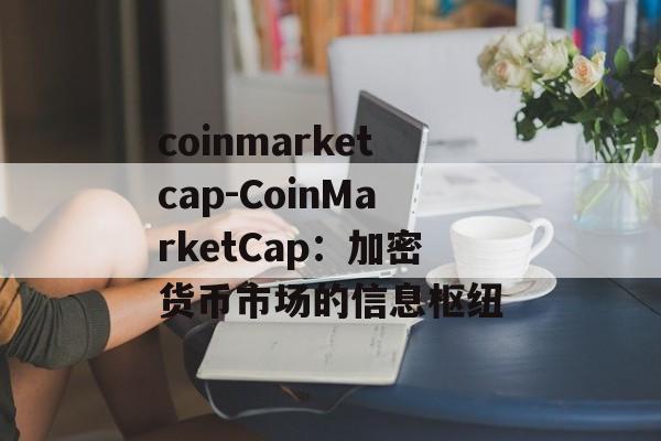 coinmarketcap-CoinMarketCap:加密货币市场的信息枢纽 coinmarketcap-CoinMarketCap:加密货币市场的信息枢纽