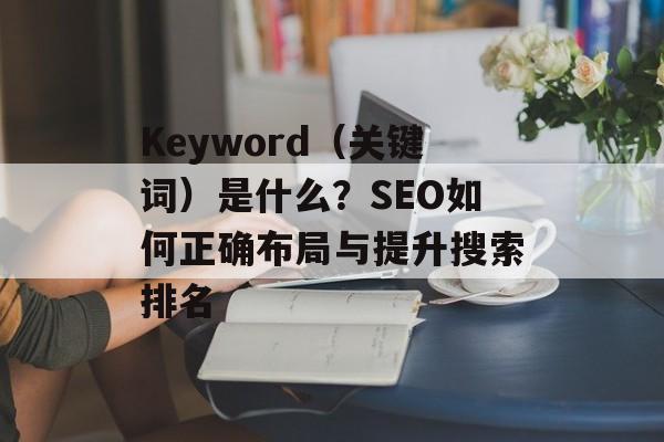 Keyword（关键词）是什么？SEO如何正确布局与提升搜索排名