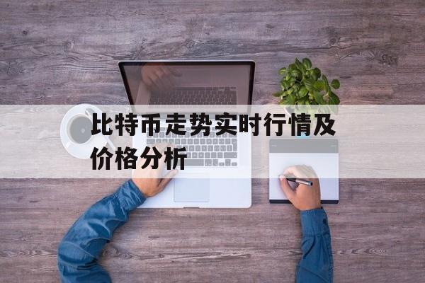比特币走势实时行情及价格分析 比特币走势实时行情及价格分析