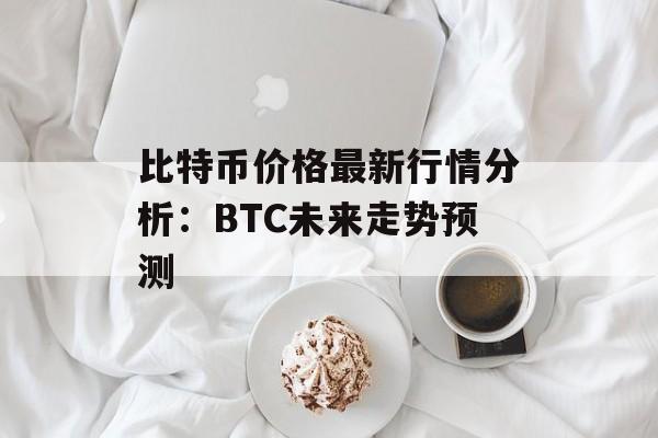 比特币价格最新行情分析：BTC未来走势预测