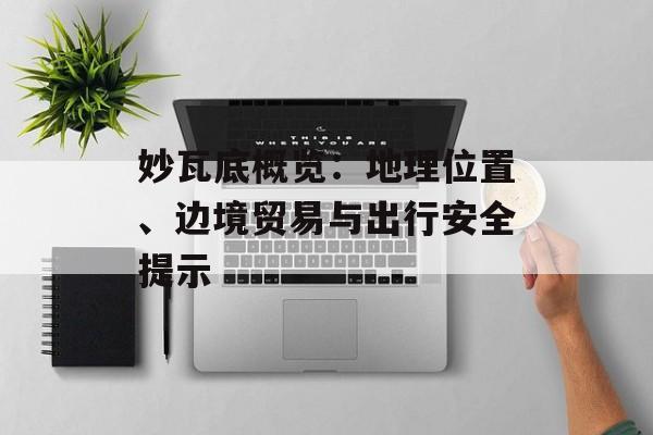 妙瓦底概览:地理位置、边境贸易与出行安全提示 妙瓦底概览:地理位置、边境贸易与出行安全提示