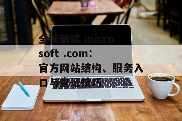 全面解读 microsoft .com:官方网站结构、服务入口与查证技巧 全面解读 microsoft .com:官方网站结构、服务入口与查证技巧