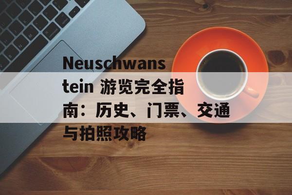 Neuschwanstein 游览完全指南：历史、门票、交通与拍照攻略