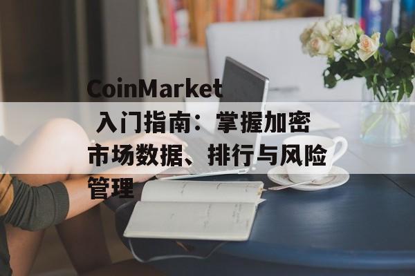 CoinMarket 入门指南：掌握加密市场数据、排行与风险管理