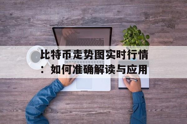 比特币走势图实时行情：如何准确解读与应用