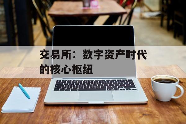 交易所：数字资产时代的核心枢纽
