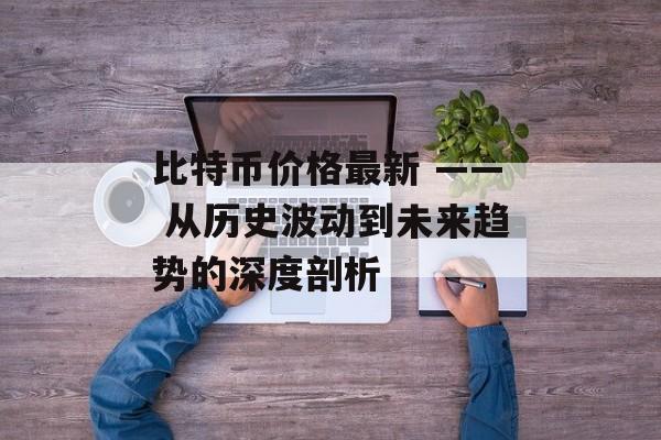 比特币价格最新 —— 从历史波动到未来趋势的深度剖析