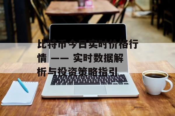 比特币今日实时价格行情 —— 实时数据解析与投资策略指引