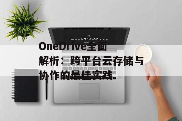 OneDrive全面解析：跨平台云存储与协作的最佳实践