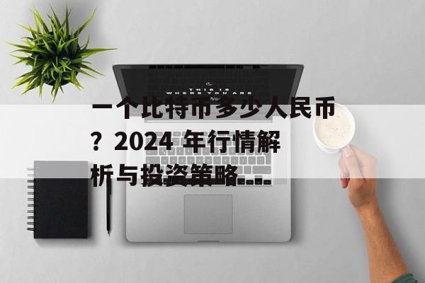 一个比特币多少人民币？2024 年行情解析与投资策略