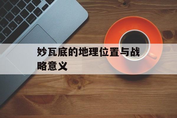 妙瓦底的地理位置与战略意义 妙瓦底的地理位置与战略意义