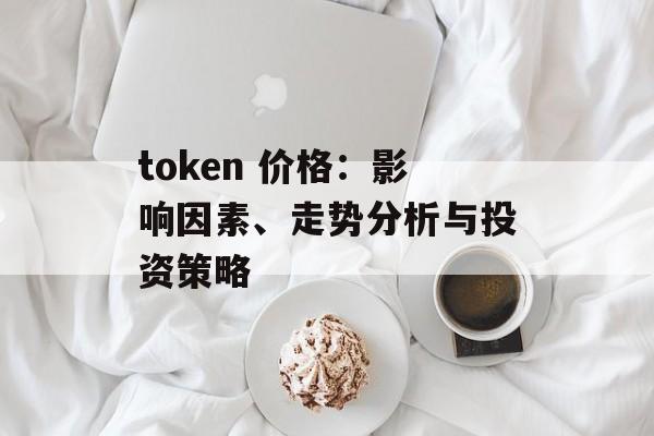 token 价格：影响因素、走势分析与投资策略