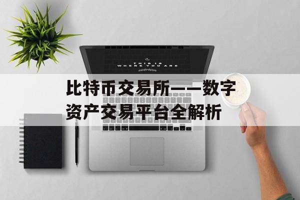 比特币交易所——数字资产交易平台全解析 比特币交易所——数字资产交易平台全解析